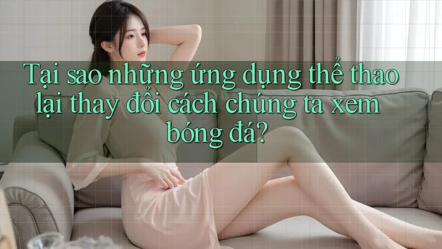 Tại sao những ứng dụng thể thao lại thay đổi cách chúng ta xem bóng đá? Tại sao những ứng dụng thể thao lại thay đổi cách chúng ta xem bóng đá?