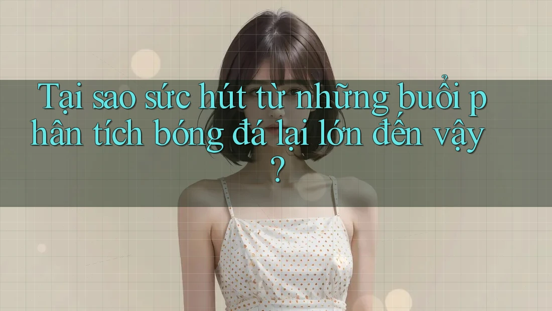 Tại sao sức hút từ những buổi phân tích bóng đá lại lớn đến vậy? Tại sao sức hút từ những buổi phân tích bóng đá lại lớn đến vậy?