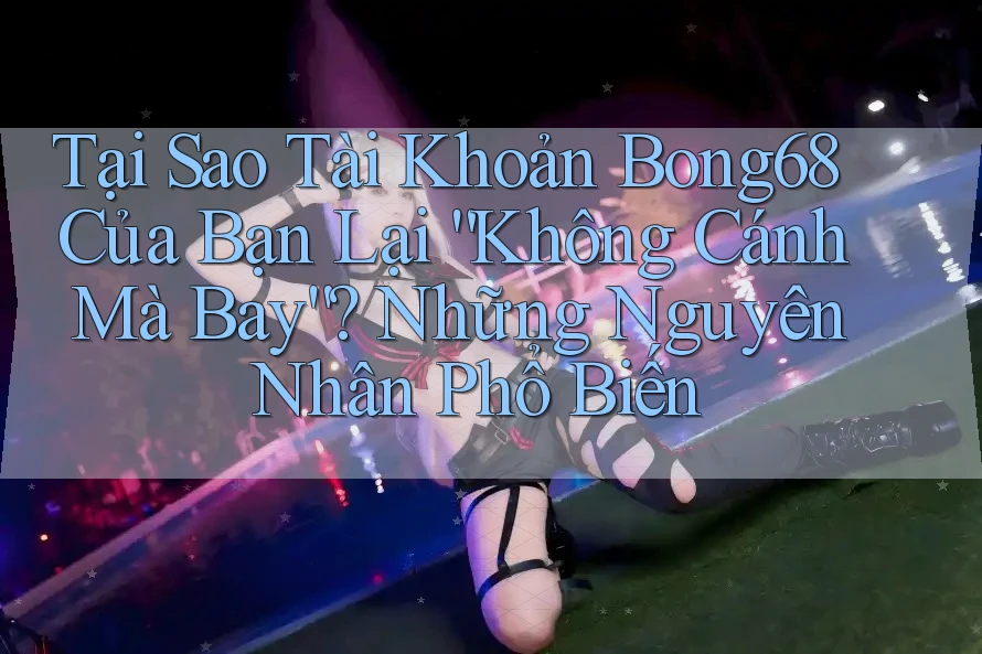 Tại Sao Tài Khoản Bong68 Của Bạn Lại “Không Cánh Mà Bay”? Những Nguyên Nhân Phổ Biến
