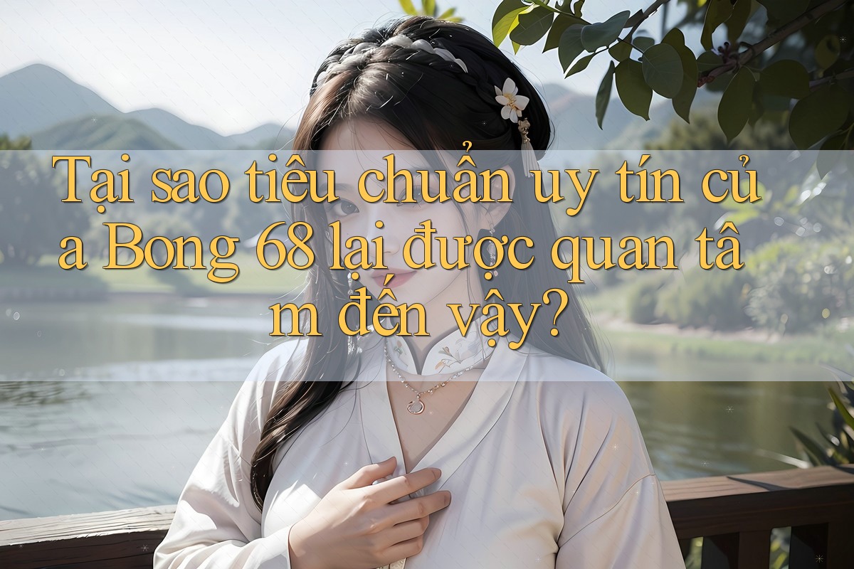 Tại sao tiêu chuẩn uy tín của Bong 68 lại được quan tâm đến vậy? Tại sao tiêu chuẩn uy tín của Bong 68 lại được quan tâm đến vậy?