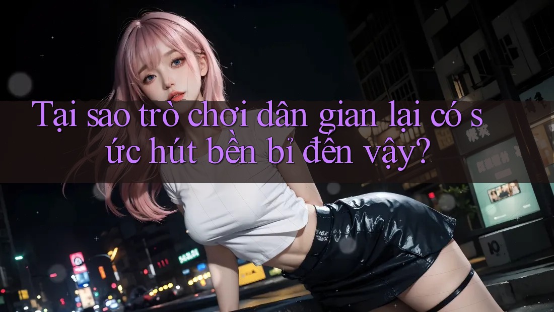 Tại sao trò chơi dân gian lại có sức hút bền bỉ đến vậy? Tại sao trò chơi dân gian lại có sức hút bền bỉ đến vậy?