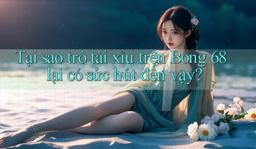 Tại sao trò tài xỉu trên Bong 68 lại có sức hút đến vậy? Tại sao trò tài xỉu trên Bong 68 lại có sức hút đến vậy?