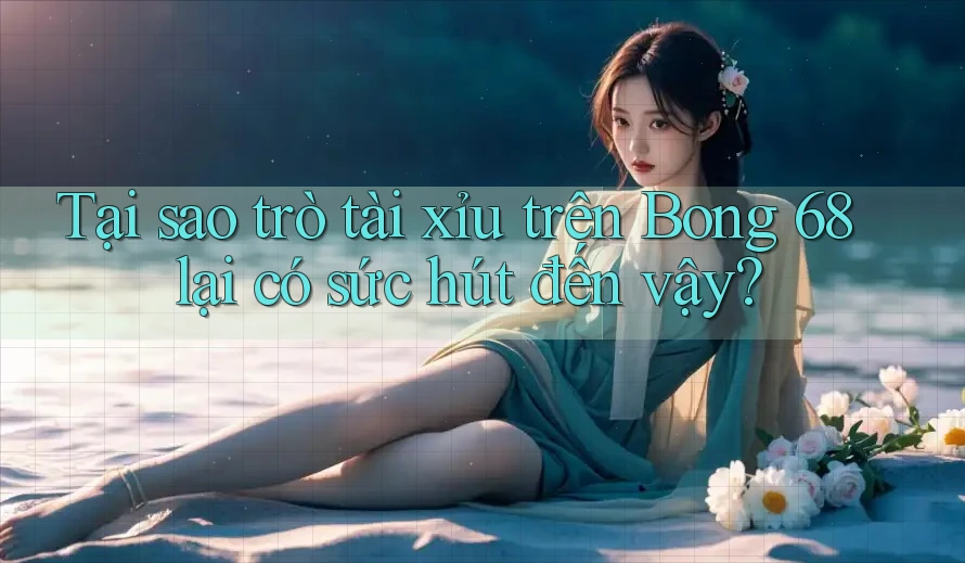 Tại sao trò tài xỉu trên Bong 68 lại có sức hút đến vậy? Tại sao trò tài xỉu trên Bong 68 lại có sức hút đến vậy?
