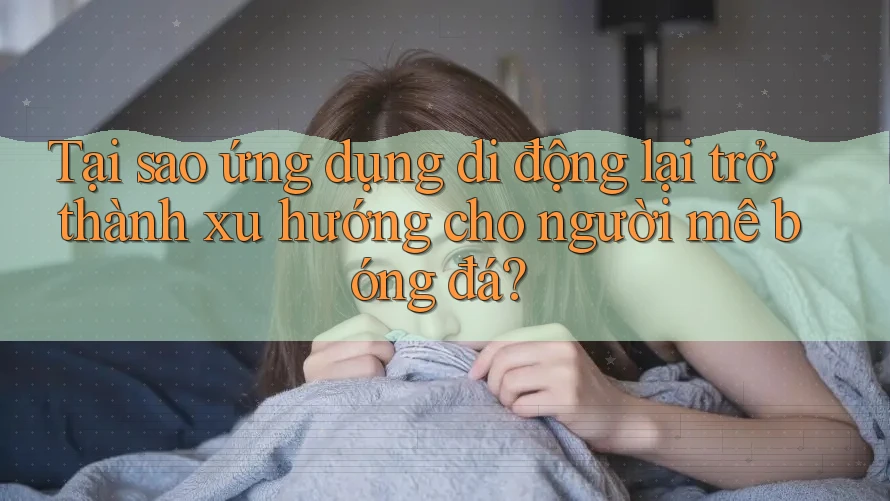 Tại sao ứng dụng di động lại trở thành xu hướng cho người mê bóng đá? Tại sao ứng dụng di động lại trở thành xu hướng cho người mê bóng đá?