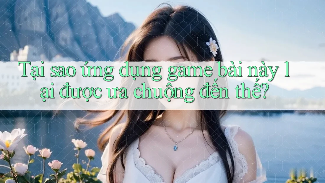 Tại sao ứng dụng game bài này lại được ưa chuộng đến thế? Tại sao ứng dụng game bài này lại được ưa chuộng đến thế?
