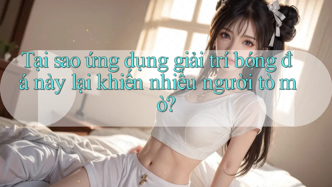 Tại sao ứng dụng giải trí bóng đá này lại khiến nhiều người tò mò? Tại sao ứng dụng giải trí bóng đá này lại khiến nhiều người tò mò?