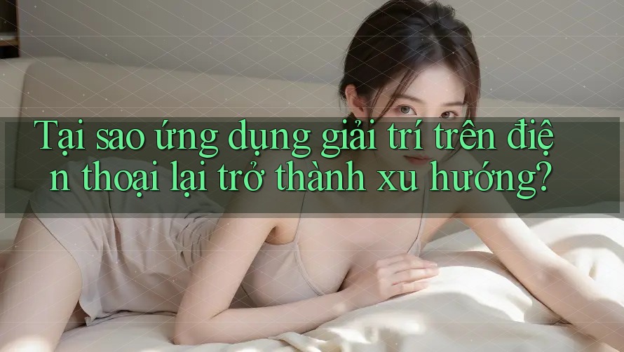 Tại sao ứng dụng giải trí trên điện thoại lại trở thành xu hướng? Tại sao ứng dụng giải trí trên điện thoại lại trở thành xu hướng?