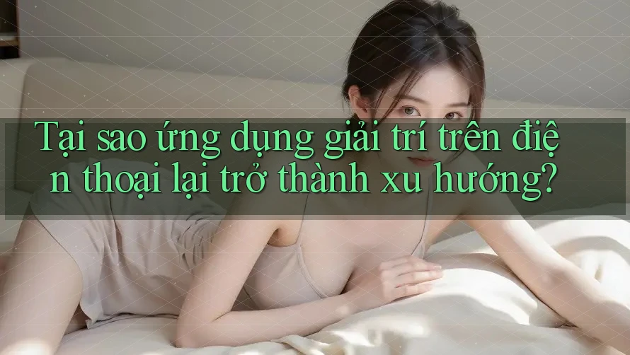 Tại sao ứng dụng giải trí trên điện thoại lại trở thành xu hướng? Tại sao ứng dụng giải trí trên điện thoại lại trở thành xu hướng?