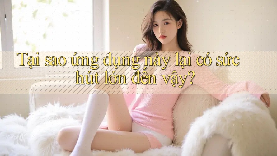 Tại sao ứng dụng này lại có sức hút lớn đến vậy? Tại sao ứng dụng này lại có sức hút lớn đến vậy?