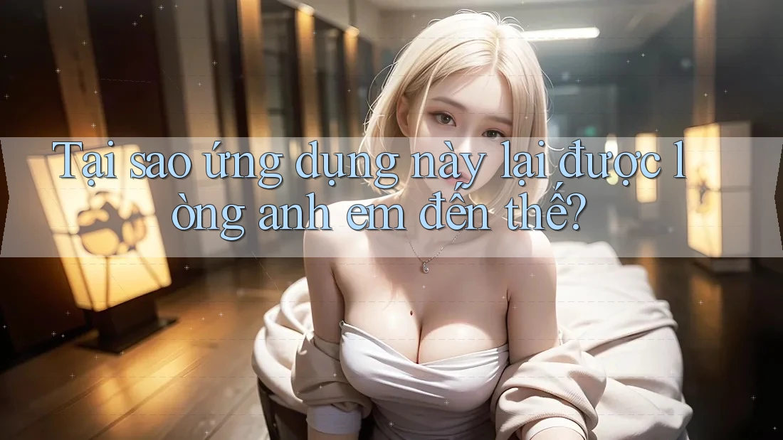 Tại sao ứng dụng này lại được lòng anh em đến thế? Tại sao ứng dụng này lại được lòng anh em đến thế?