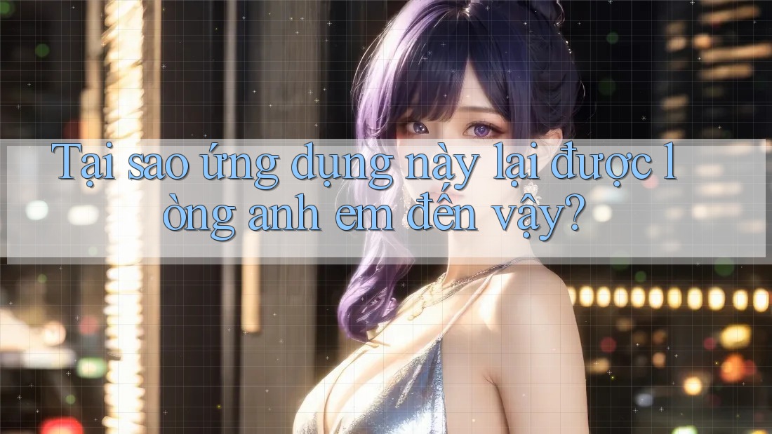 Tại sao ứng dụng này lại được lòng anh em đến vậy? Tại sao ứng dụng này lại được lòng anh em đến vậy?