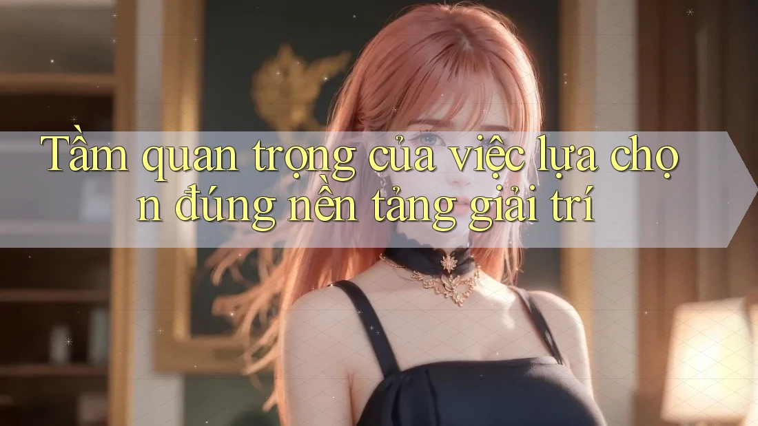 Tầm quan trọng của việc lựa chọn đúng nền tảng giải trí Tầm quan trọng của việc lựa chọn đúng nền tảng giải trí