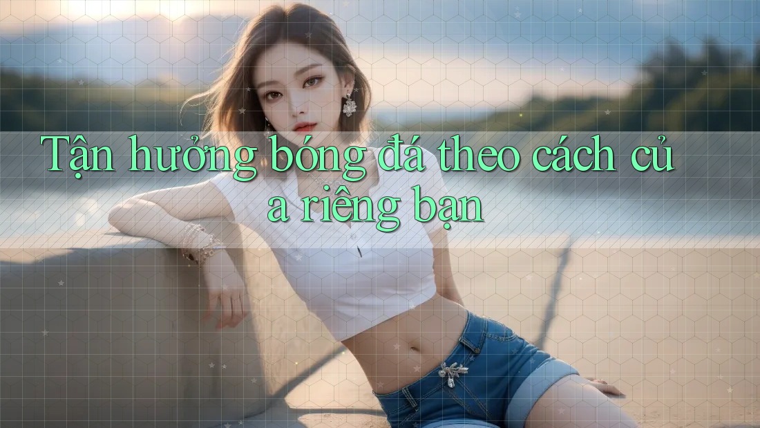 Tận hưởng bóng đá theo cách của riêng bạn