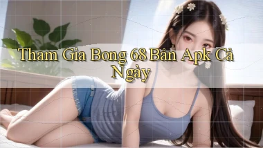 tham gia bong 68 bản apk cả ngày