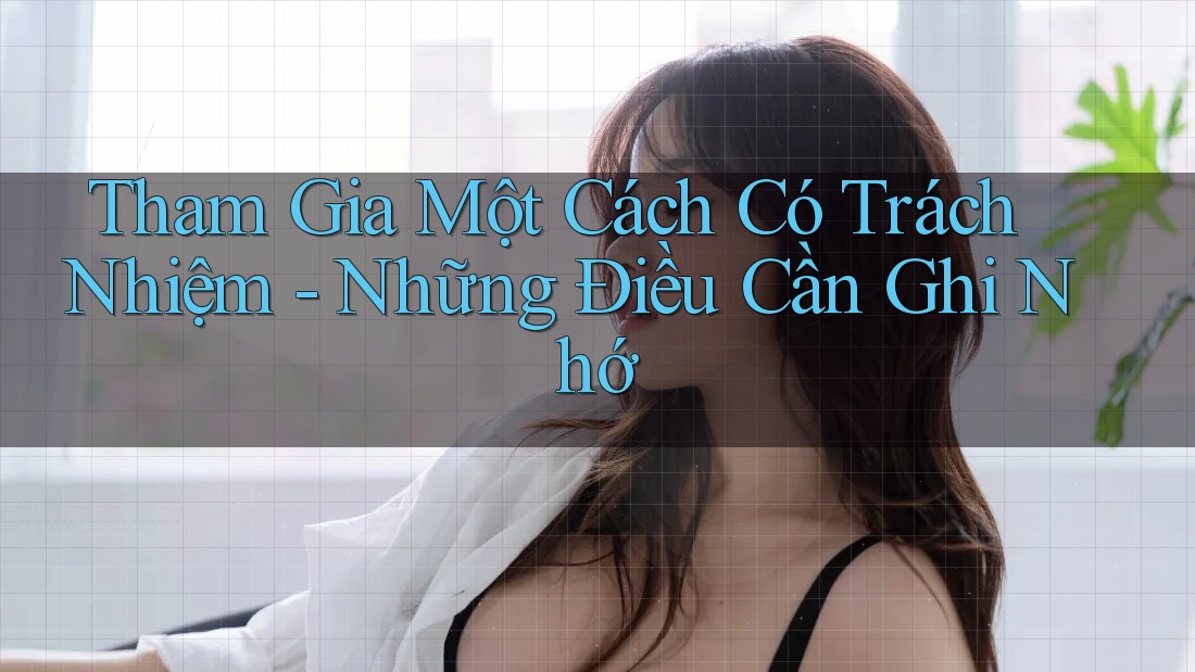 Tham Gia Một Cách Có Trách Nhiệm - Những Điều Cần Ghi Nhớ Tham Gia Một Cách Có Trách Nhiệm - Những Điều Cần Ghi Nhớ
