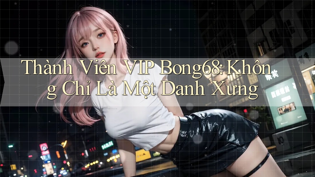 Thành Viên VIP Bong68: Không Chỉ Là Một Danh Xưng Thành Viên VIP Bong68: Không Chỉ Là Một Danh Xưng