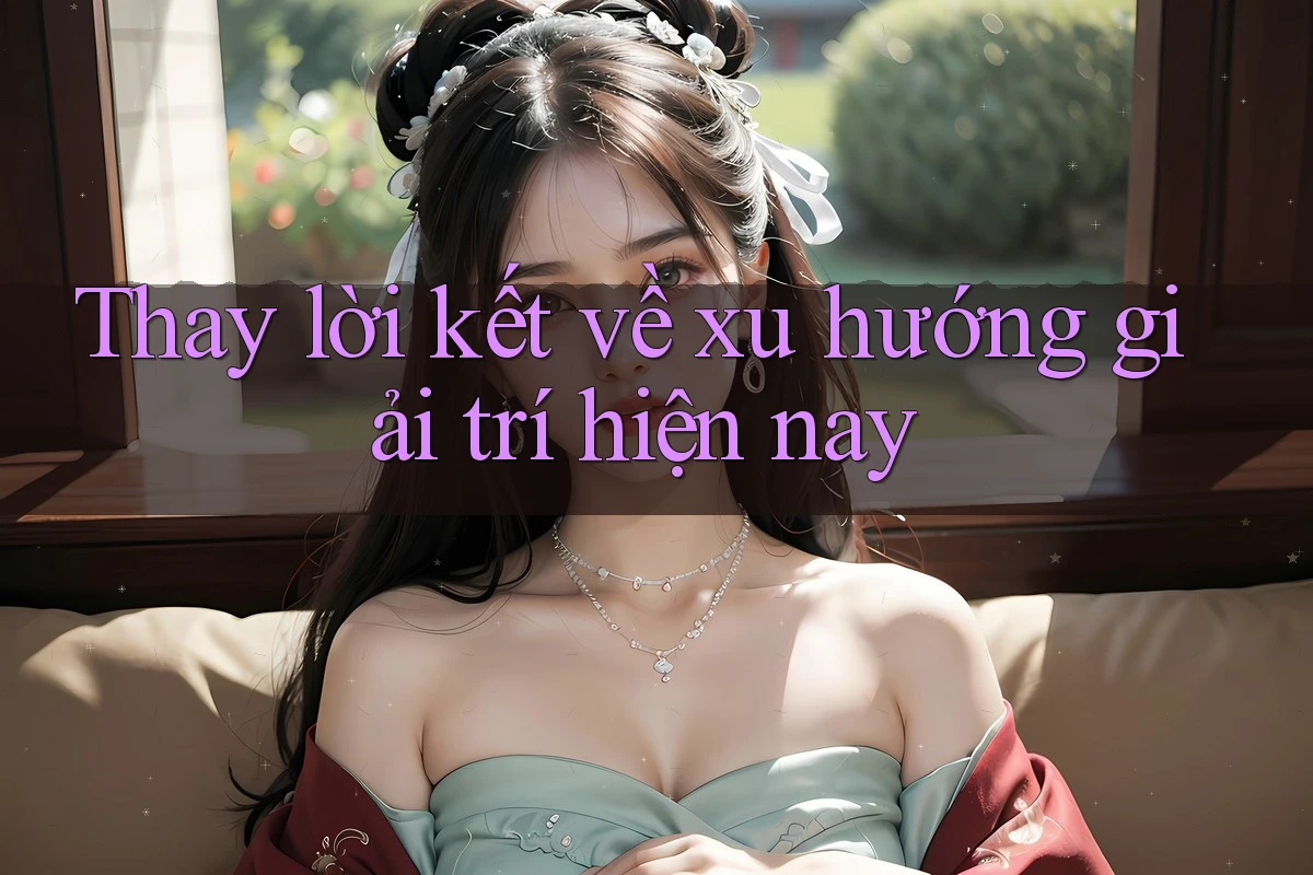 Thay lời kết về xu hướng giải trí hiện nay Thay lời kết về xu hướng giải trí hiện nay