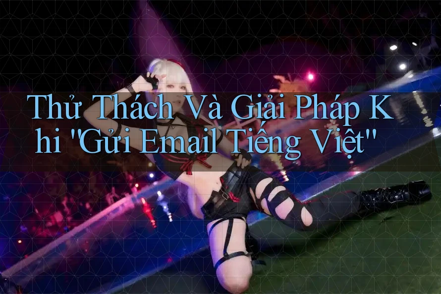 Thử Thách Và Giải Pháp Khi “Gửi Email Tiếng Việt” Thử Thách Và Giải Pháp Khi “Gửi Email Tiếng Việt”