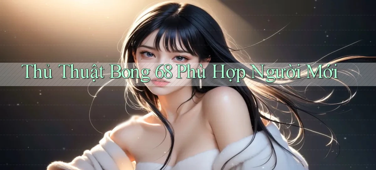 thủ thuật bong 68 phù hợp người mới