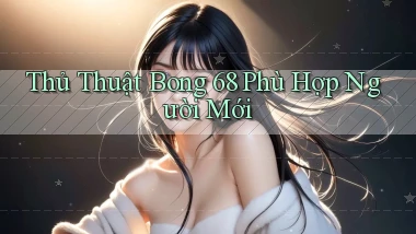 thủ thuật bong 68 phù hợp người mới