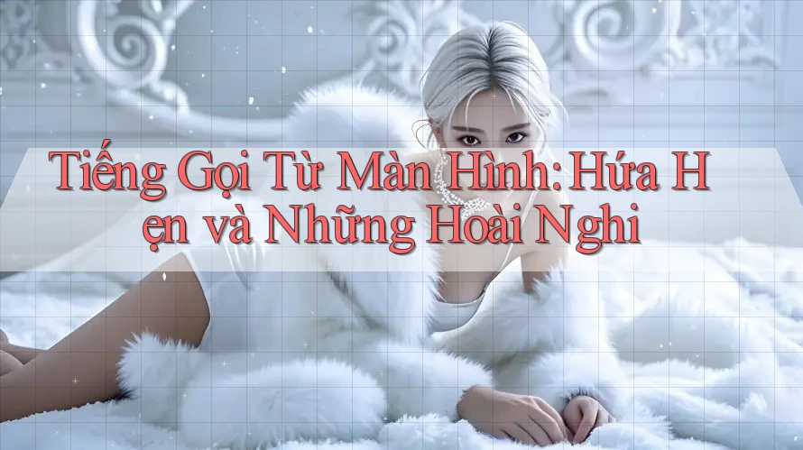 Tiếng Gọi Từ Màn Hình: Hứa Hẹn và Những Hoài Nghi Tiếng Gọi Từ Màn Hình: Hứa Hẹn và Những Hoài Nghi