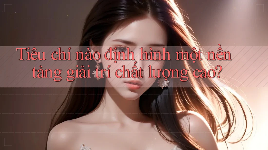 Tiêu chí nào định hình một nền tảng giải trí chất lượng cao? Tiêu chí nào định hình một nền tảng giải trí chất lượng cao?