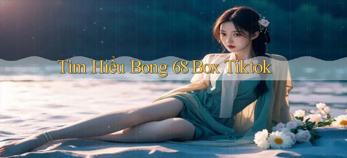 tìm hiểu bong 68 box tiktok