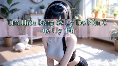 tìm hiểu bong 68 lý do nên cực uy tín