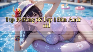 top 10 bong 68 top 1 bản android