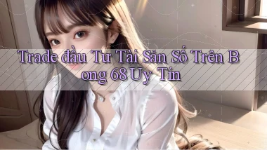 trade đầu tư tài sản số trên bong 68 uy tín