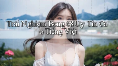 trải nghiệm bong 68 uy tín cao tiếng việt