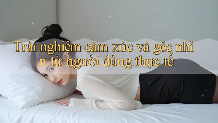 Trải nghiệm cảm xúc và góc nhìn từ người dùng thực tế Trải nghiệm cảm xúc và góc nhìn từ người dùng thực tế
