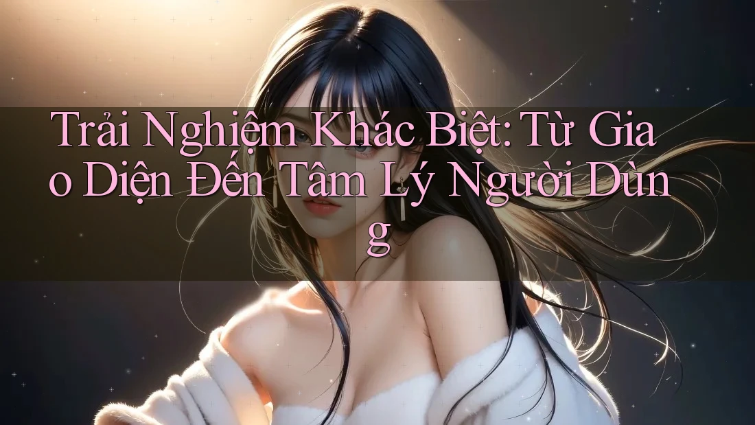 Trải Nghiệm Khác Biệt: Từ Giao Diện Đến Tâm Lý Người Dùng Trải Nghiệm Khác Biệt: Từ Giao Diện Đến Tâm Lý Người Dùng
