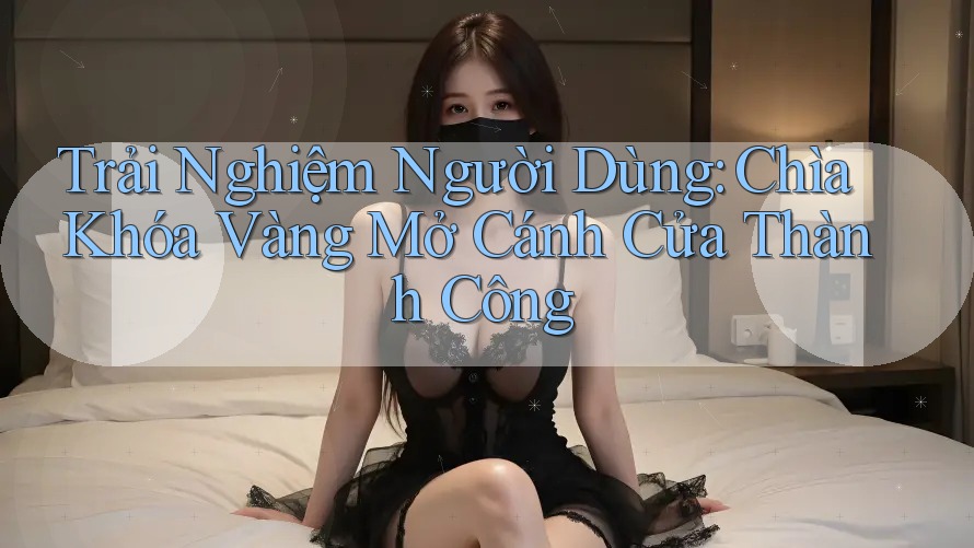 Trải Nghiệm Người Dùng: Chìa Khóa Vàng Mở Cánh Cửa Thành Công Trải Nghiệm Người Dùng: Chìa Khóa Vàng Mở Cánh Cửa Thành Công