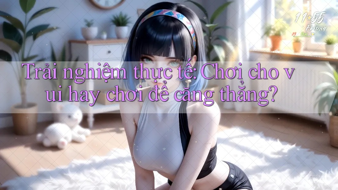 Trải nghiệm thực tế: Chơi cho vui hay chơi để căng thẳng? Trải nghiệm thực tế: Chơi cho vui hay chơi để căng thẳng?