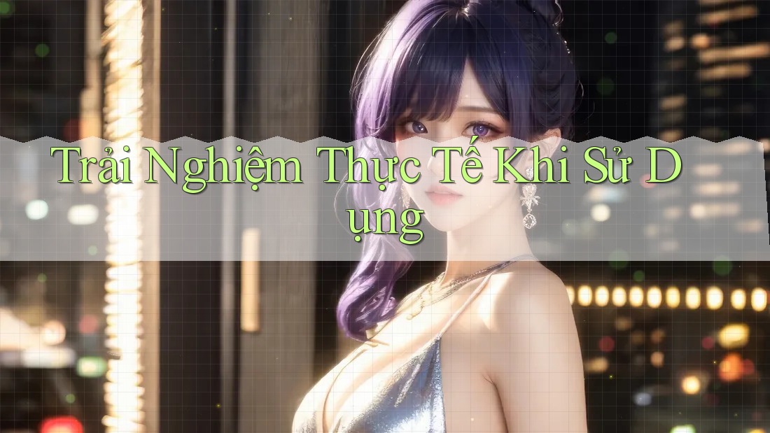 Trải nghiệm thực tế khi sử dụng Trải nghiệm thực tế khi sử dụng