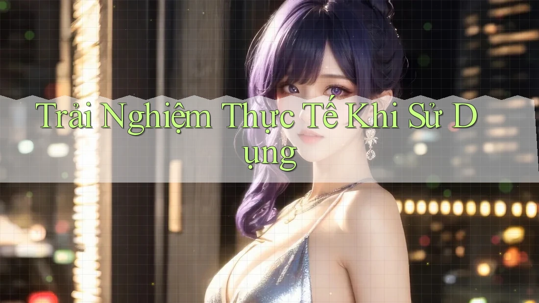 Trải nghiệm thực tế khi sử dụng Trải nghiệm thực tế khi sử dụng