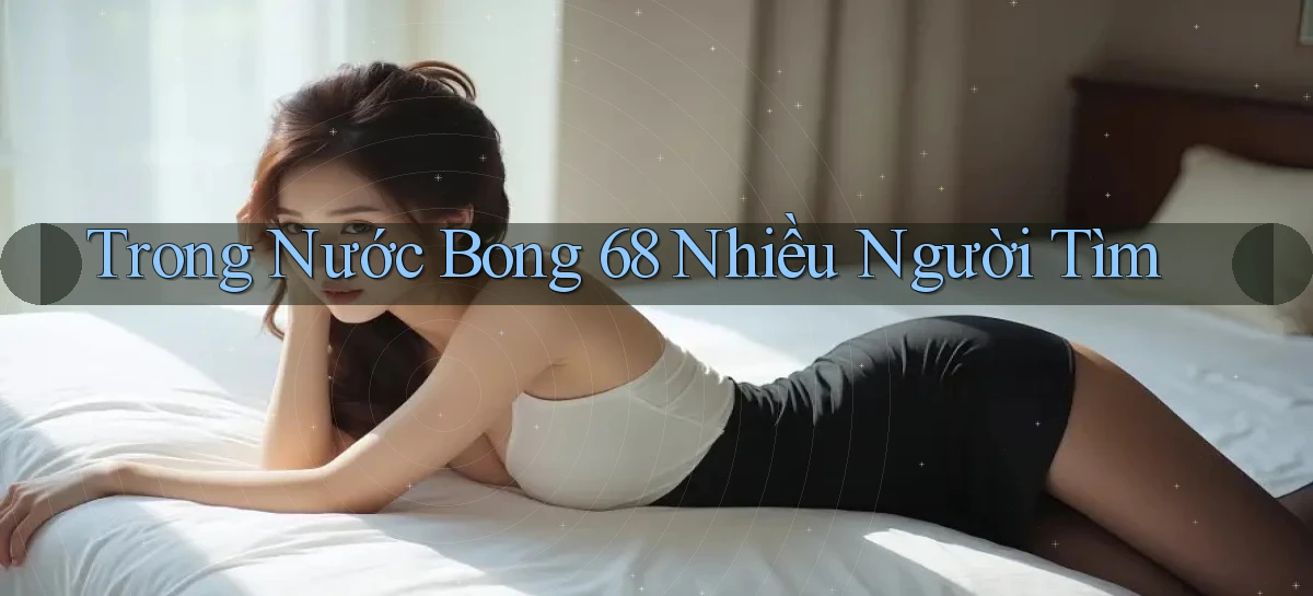 trong nước bong 68 nhiều người tìm