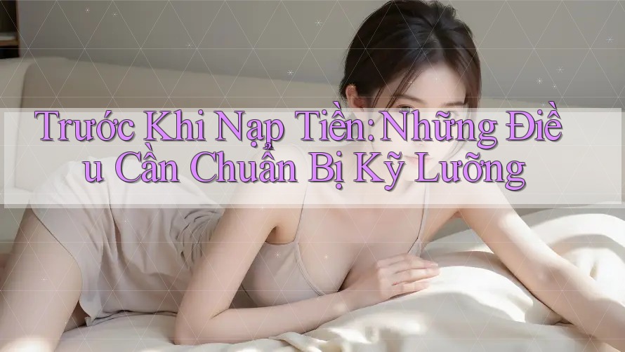Trước khi nạp tiền: Những điều cần chuẩn bị kỹ lưỡng Trước khi nạp tiền: Những điều cần chuẩn bị kỹ lưỡng