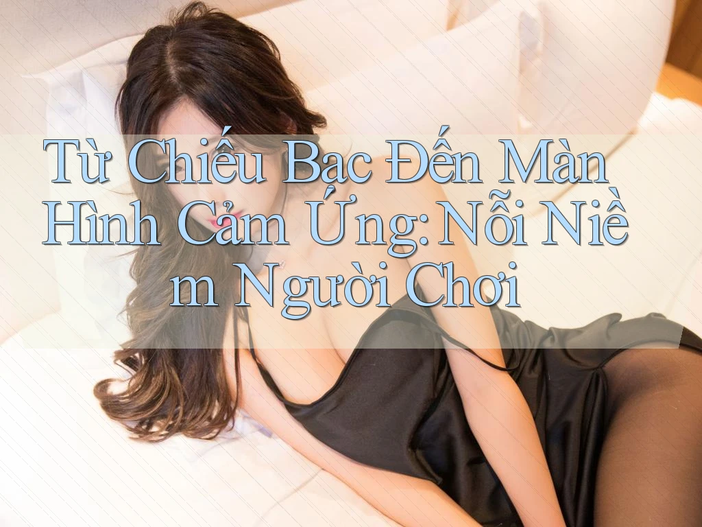 Từ Chiếu Bạc Đến Màn Hình Cảm Ứng: Nỗi Niềm Người Chơi Từ Chiếu Bạc Đến Màn Hình Cảm Ứng: Nỗi Niềm Người Chơi