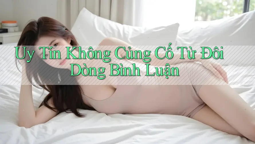 Uy Tín Không Củng Cố Từ Đôi Dòng Bình Luận Uy Tín Không Củng Cố Từ Đôi Dòng Bình Luận
