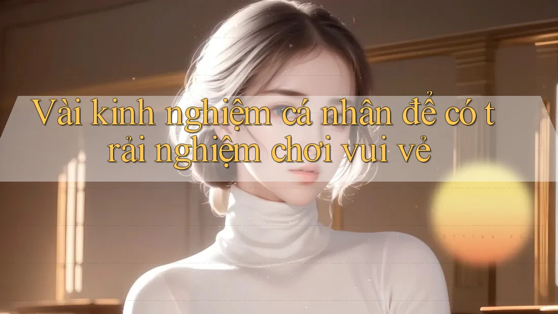 Vài kinh nghiệm cá nhân để có trải nghiệm chơi vui vẻ Vài kinh nghiệm cá nhân để có trải nghiệm chơi vui vẻ