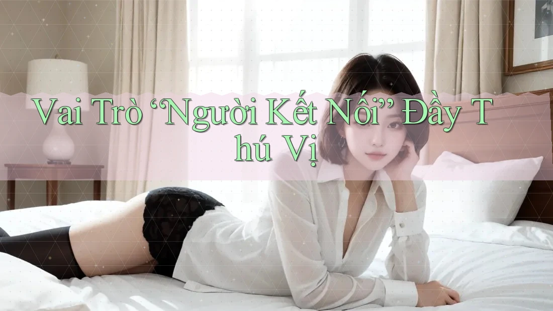 Vai Trò “Người Kết Nối” Đầy Thú Vị Vai Trò “Người Kết Nối” Đầy Thú Vị