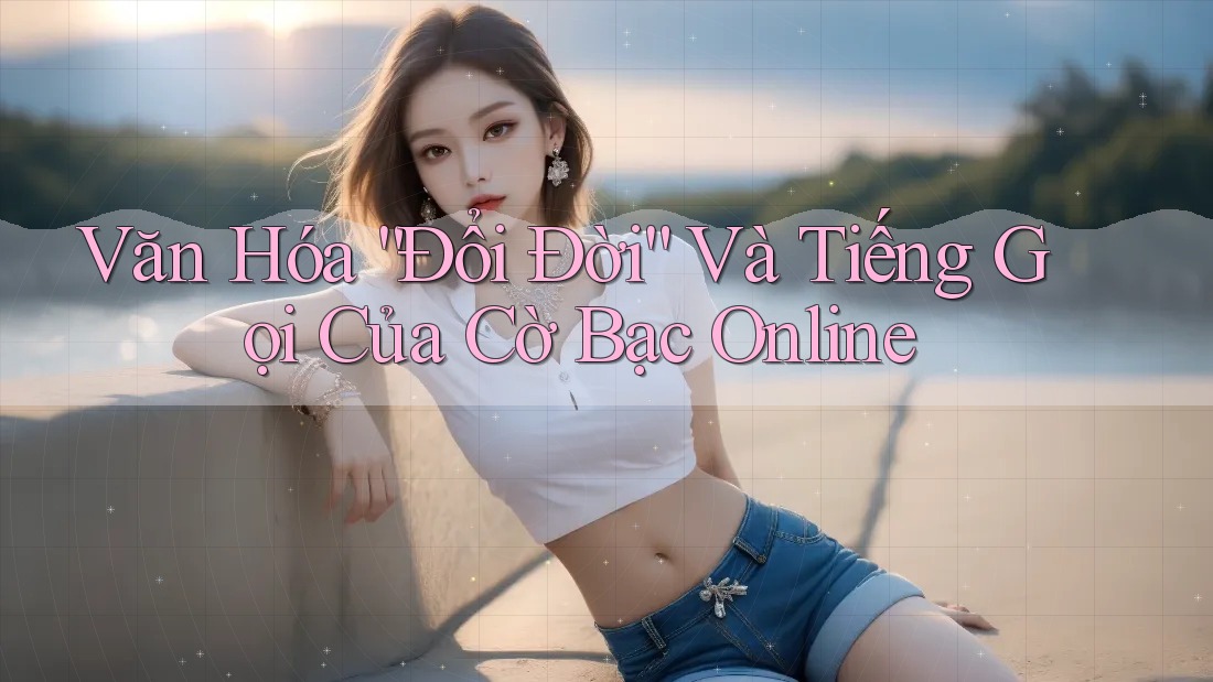 Văn Hóa “Đổi Đời” Và Tiếng Gọi Của Cờ Bạc Online Văn Hóa “Đổi Đời” Và Tiếng Gọi Của Cờ Bạc Online