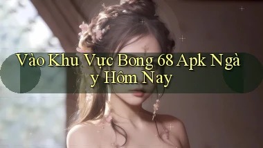 vào khu vực bong 68 apk ngày hôm nay