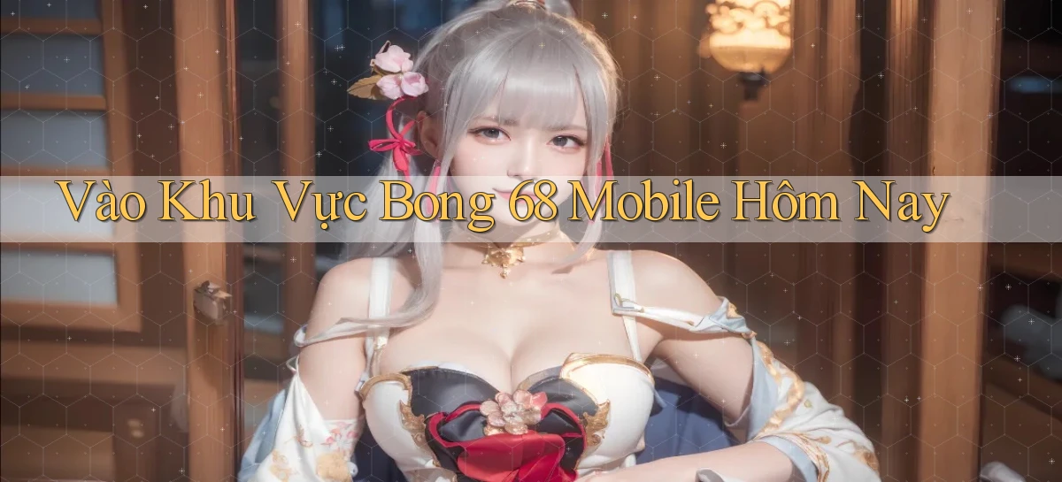 vào khu vực bong 68 mobile hôm nay