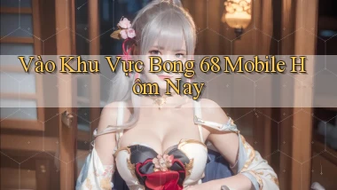 vào khu vực bong 68 mobile hôm nay