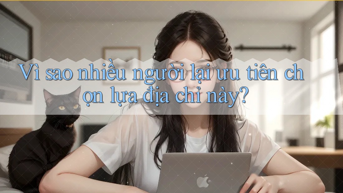 Vì sao nhiều người lại ưu tiên chọn lựa địa chỉ này? Vì sao nhiều người lại ưu tiên chọn lựa địa chỉ này?