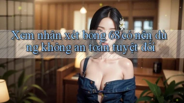 xem nhận xét bong 68 có nên dùng không an toàn tuyệt đối