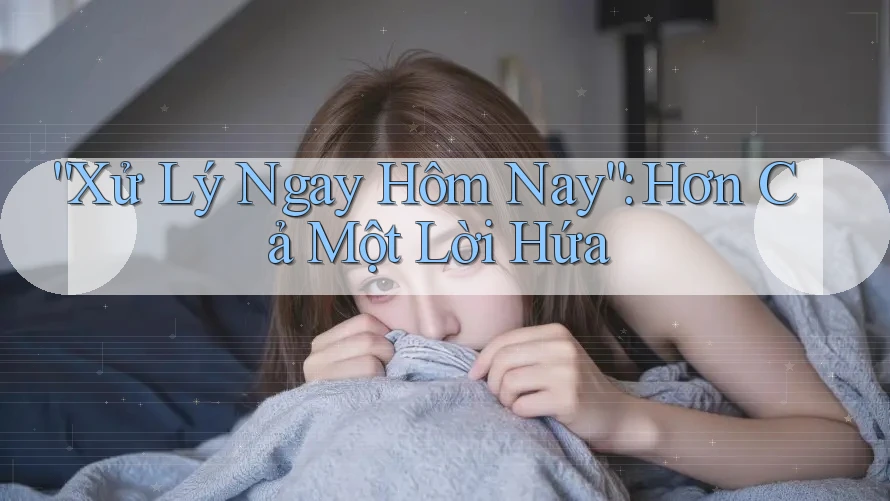 “Xử Lý Ngay Hôm Nay”: Hơn Cả Một Lời Hứa “Xử Lý Ngay Hôm Nay”: Hơn Cả Một Lời Hứa